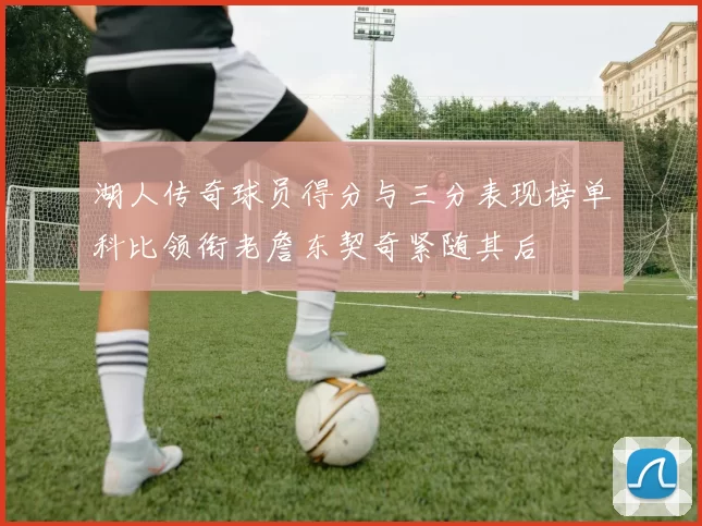 湖人传奇球员得分与三分表现榜单科比领衔老詹东契奇紧随其后