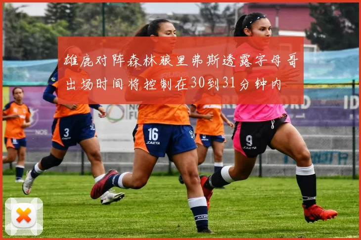 雄鹿对阵森林狼里弗斯透露字母哥出场时间将控制在30到31分钟内