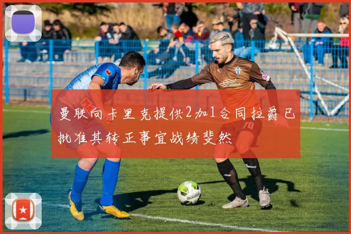 曼联向卡里克提供2加1合同拉爵已批准其转正事宜战绩斐然