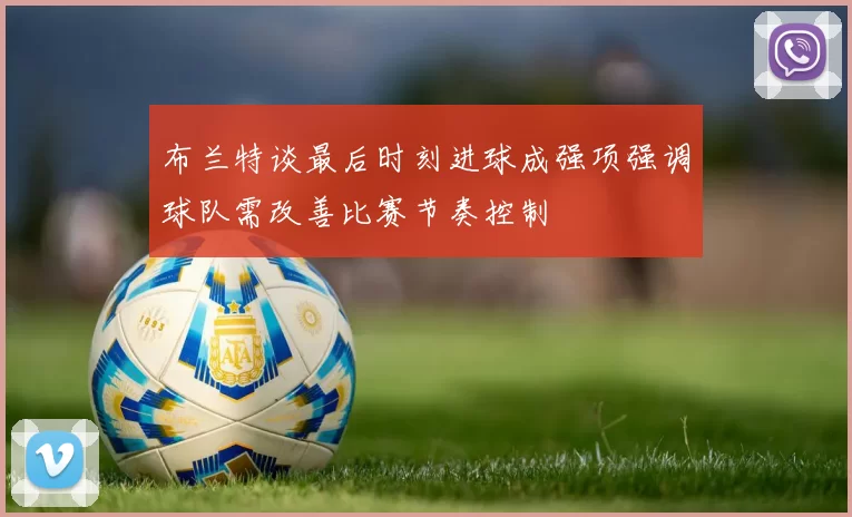 布兰特谈最后时刻进球成强项强调球队需改善比赛节奏控制