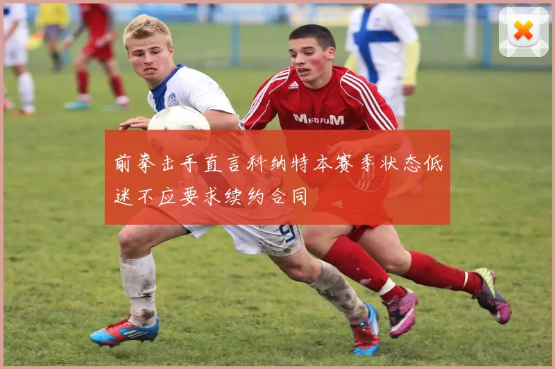 前拳击手直言科纳特本赛季状态低迷不应要求续约合同