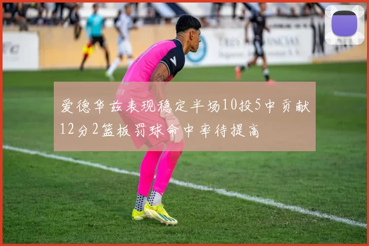爱德华兹表现稳定半场10投5中贡献12分2篮板罚球命中率待提高