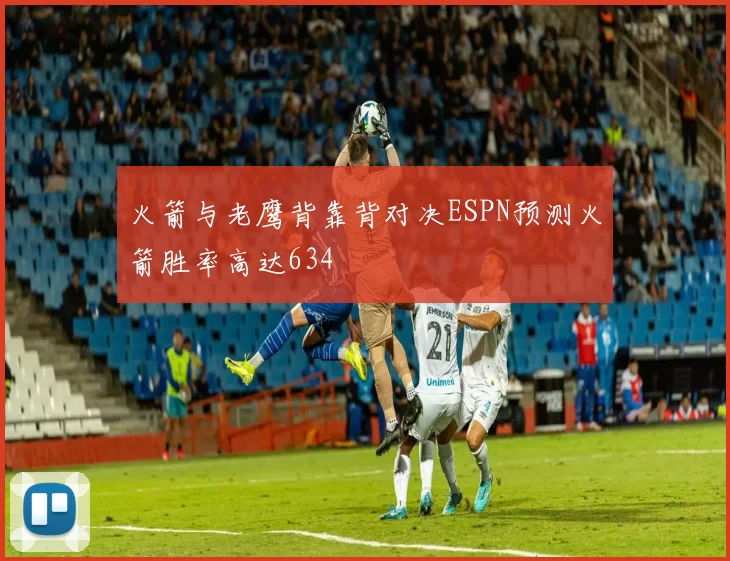 火箭与老鹰背靠背对决ESPN预测火箭胜率高达634