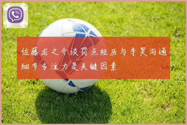 佐藤龙之介谈罚点经历与李昊沟通细节专注力是关键因素